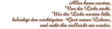 Alles kann warten,<br>Wir die Liebe nicht<br>Wer die Liebe warten Lasst,<br>beleidight den wichtigsten Gast seihes Lebens<br>und sieht ihn viedleicht nie wieder