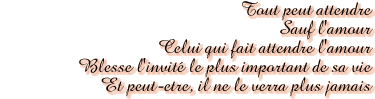 Tout peut attendre<br>Sauf l'amour<br>Celui qui fait attendre l'amour<br>Blesse l'invite le plus important de sa vie<br>Et peut-etre, il ne le verra plus jamais